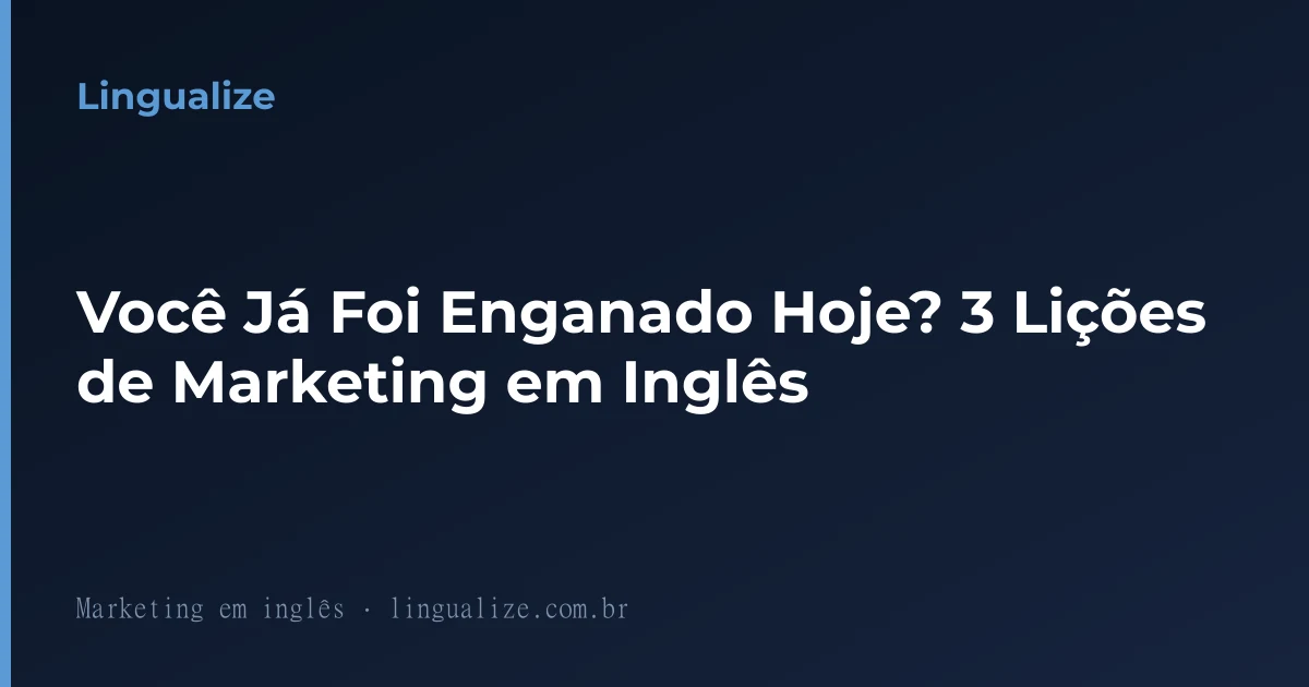Você Já Foi Enganado Hoje? 3 Lições de Marketing em Inglês