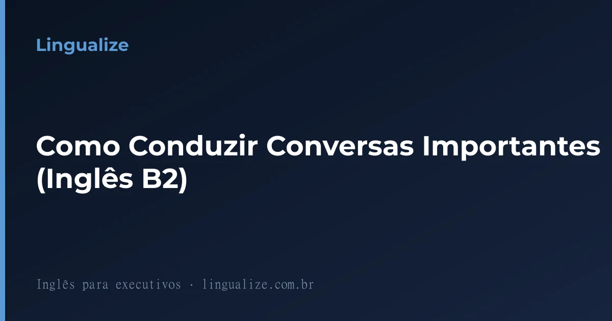Como Conduzir Conversas Importantes (Inglês B2)